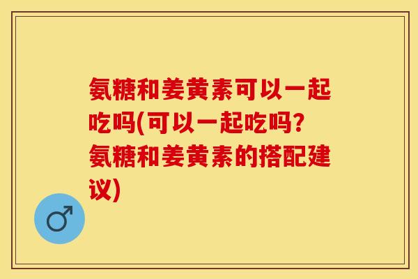 氨糖和姜黄素可以一起吃吗(可以一起吃吗？氨糖和姜黄素的搭配建议)-第1张图片-关节保镖
