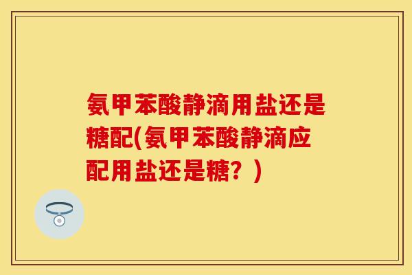 氨甲苯酸静滴用盐还是糖配(氨甲苯酸静滴应配用盐还是糖？)