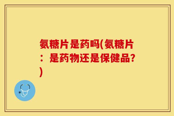 氨糖片是药吗(氨糖片：是药物还是保健品？)