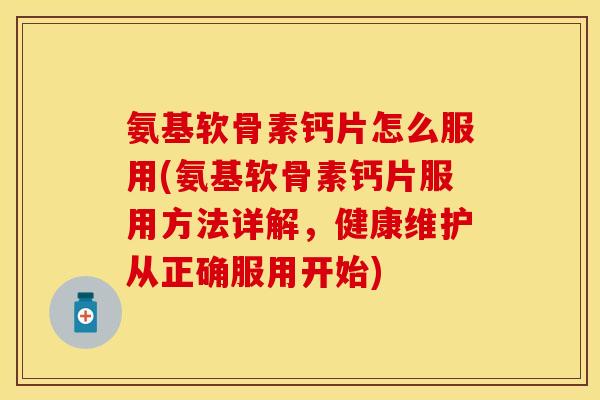 氨基软骨素钙片怎么服用(氨基软骨素钙片服用方法详解，健康维护从正确服用开始)