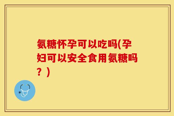 氨糖怀孕可以吃吗(孕妇可以安全食用氨糖吗？)