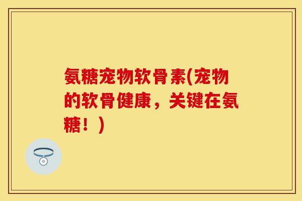 氨糖宠物软骨素(宠物的软骨健康，关键在氨糖！)