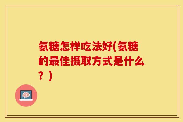 氨糖怎样吃法好(氨糖的最佳摄取方式是什么?)-第1张图片-关节保镖 氨糖怎样吃法好(氨糖的最佳摄取方式是什么?)-第1张图片-关节保镖
