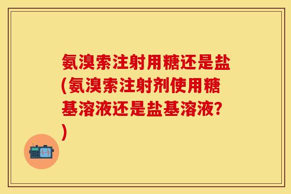 氨溴索注射用糖还是盐(氨溴索注射剂使用糖基溶液还是盐基溶液？)