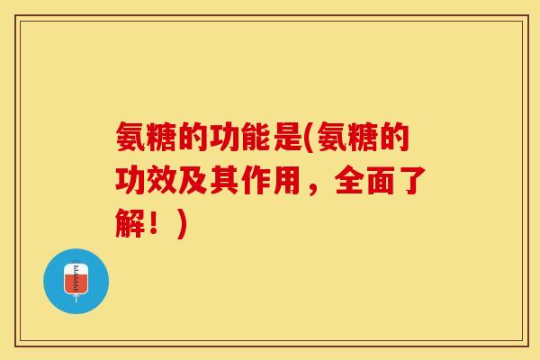 氨糖的功能是(氨糖的功效及其作用，全面了解！)