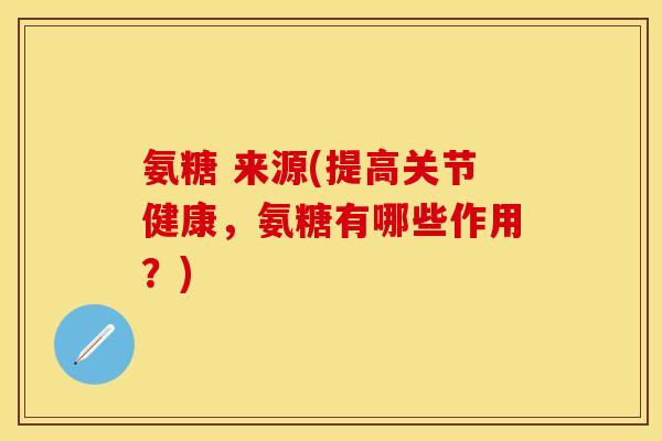 氨糖 来源(提高关节健康，氨糖有哪些作用？)