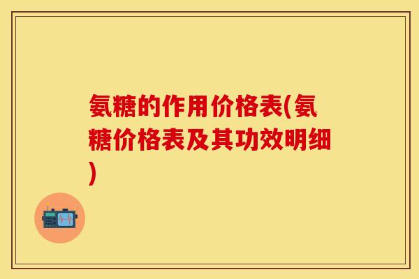 氨糖的作用价格表(氨糖价格表及其功效明细)