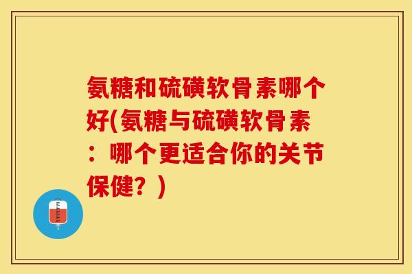 氨糖和硫磺软骨素哪个好(氨糖与硫磺软骨素：哪个更适合你的关节保健？)