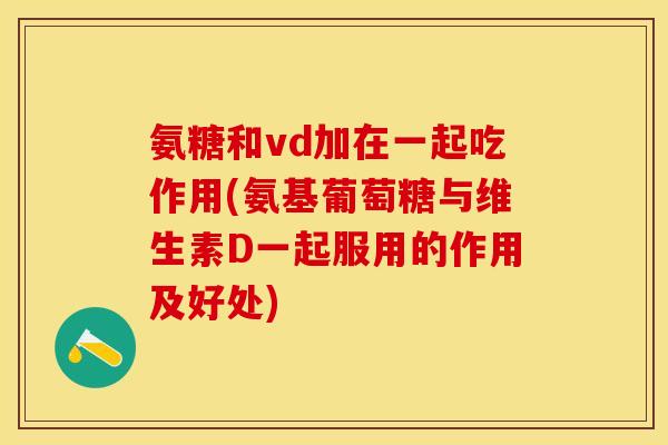 氨糖和vd加在一起吃作用(氨基葡萄糖与维生素D一起服用的作用及好处)