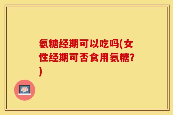 氨糖经期可以吃吗(女性经期可否食用氨糖?)-第1张图片-关节保镖 氨糖经期可以吃吗(女性经期可否食用氨糖?)-第1张图片-关节保镖