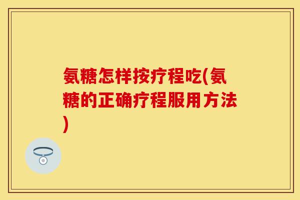 氨糖怎样按疗程吃(氨糖的正确疗程服用方法)