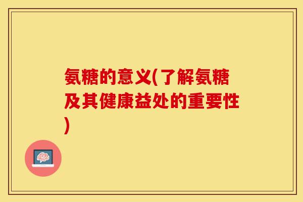 氨糖的意义(了解氨糖及其健康益处的重要性)-第1张图片-关节保镖