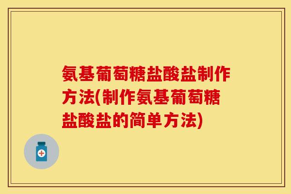 氨基葡萄糖盐酸盐制作方法(制作氨基葡萄糖盐酸盐的简单方法)