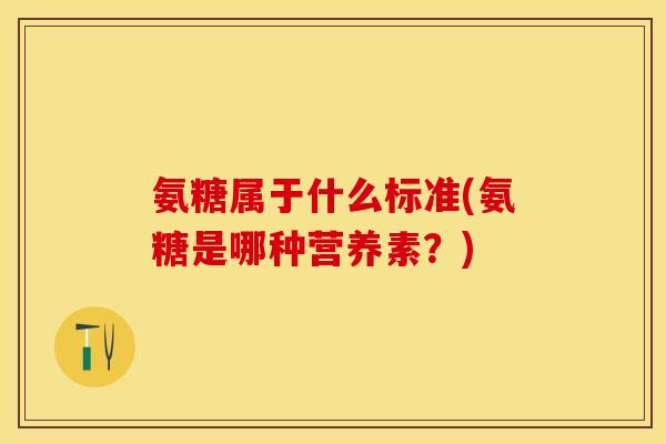 氨糖属于什么标准(氨糖是哪种营养素?)-第1张图片-关节保镖 氨糖属于什么标准(氨糖是哪种营养素?)-第1张图片-关节保镖