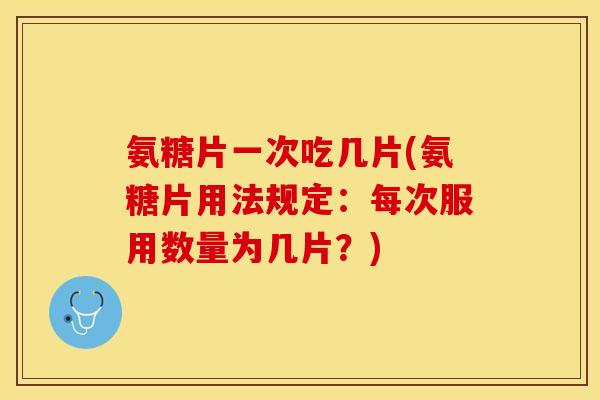 氨糖片一次吃几片(氨糖片用法规定：每次服用数量为几片？)