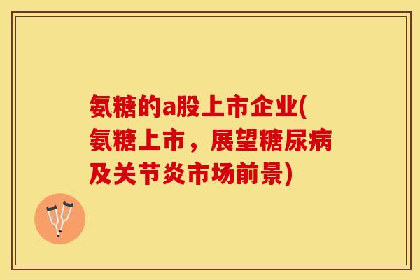 氨糖的a股上市企业(氨糖上市，展望糖尿病及关节炎市场前景)