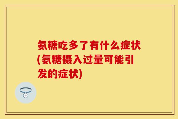 氨糖吃多了有什么症状(氨糖摄入过量可能引发的症状)