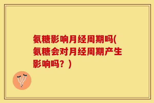 氨糖影响月经周期吗(氨糖会对月经周期产生影响吗？)