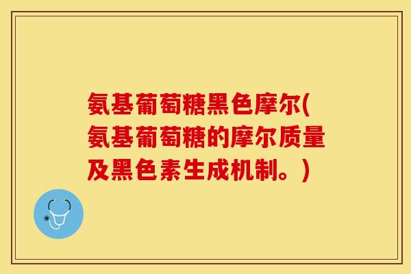 氨基葡萄糖黑色摩尔(氨基葡萄糖的摩尔质量及黑色素生成机制。)