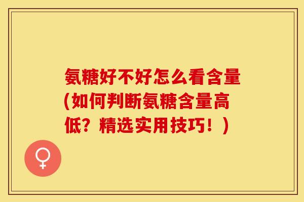 氨糖好不好怎么看含量(如何判断氨糖含量高低？精选实用技巧！)