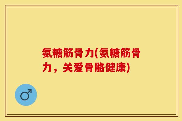 氨糖筋骨力(氨糖筋骨力，关爱骨骼健康)