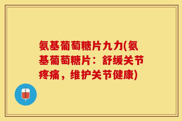 氨基葡萄糖片九力(氨基葡萄糖片：舒缓关节疼痛，维护关节健康)