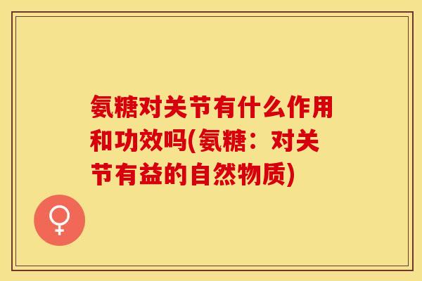 氨糖对关节有什么作用和功效吗(氨糖：对关节有益的自然物质)
