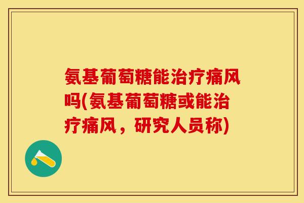 氨基葡萄糖能治疗痛风吗(氨基葡萄糖或能治疗痛风，研究人员称)