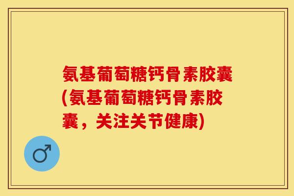 氨基葡萄糖钙骨素胶囊(氨基葡萄糖钙骨素胶囊，关注关节健康)