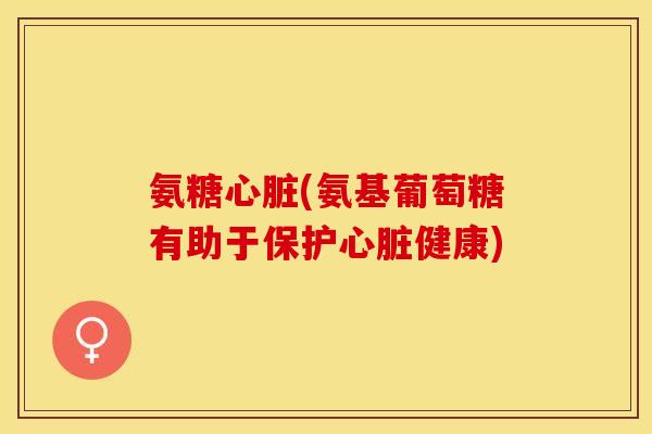 氨糖心脏(氨基葡萄糖有助于保护心脏健康)