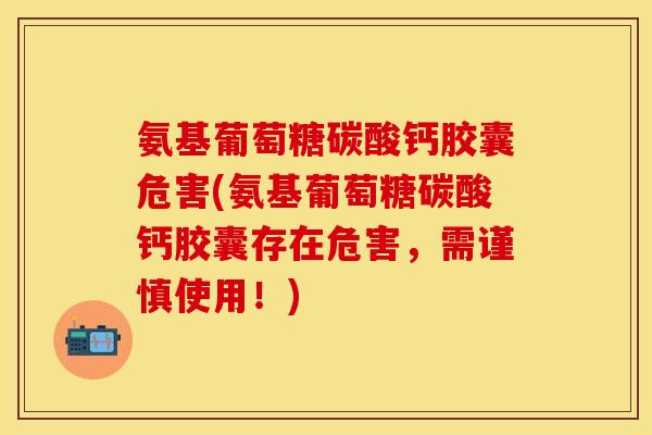 氨基葡萄糖碳酸钙胶囊危害(氨基葡萄糖碳酸钙胶囊存在危害，需谨慎使用！)