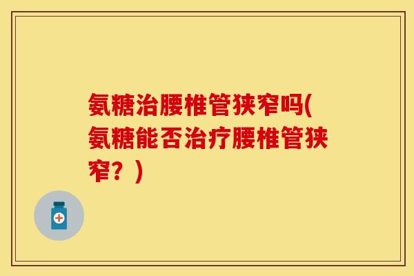 氨糖治腰椎管狭窄吗(氨糖能否治疗腰椎管狭窄？)