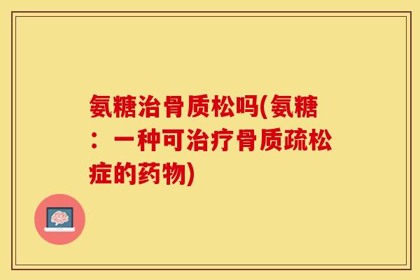 氨糖治骨质松吗(氨糖：一种可治疗骨质疏松症的药物)