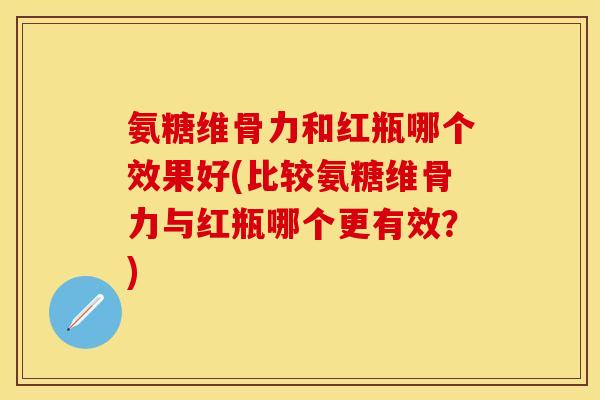 氨糖维骨力和红瓶哪个效果好(比较氨糖维骨力与红瓶哪个更有效？)