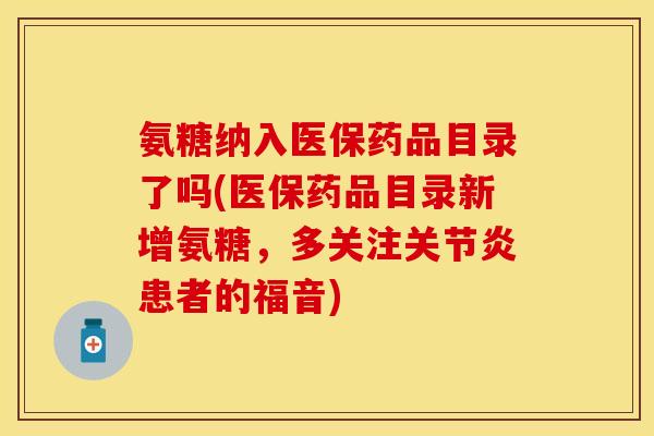 氨糖纳入医保药品目录了吗(医保药品目录新增氨糖，多关注关节炎患者的福音)