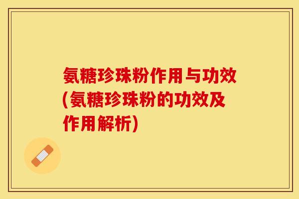 氨糖珍珠粉作用与功效(氨糖珍珠粉的功效及作用解析)