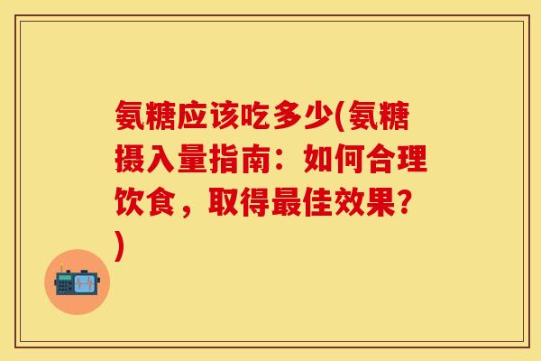 氨糖应该吃多少(氨糖摄入量指南：如何合理饮食，取得最佳效果？)