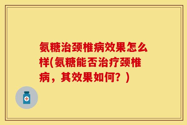 氨糖治颈椎病效果怎么样(氨糖能否治疗颈椎病，其效果如何？)