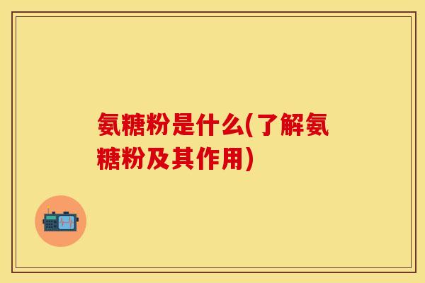 氨糖粉是什么(了解氨糖粉及其作用)