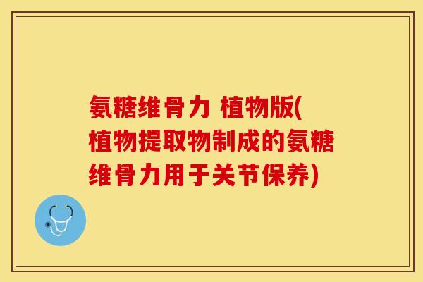 氨糖维骨力 植物版(植物提取物制成的氨糖维骨力用于关节保养)