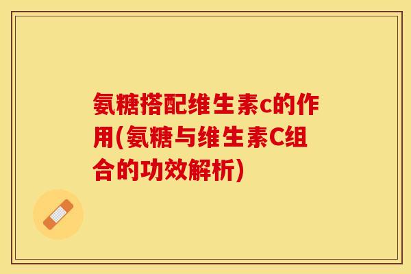 氨糖搭配维生素c的作用(氨糖与维生素C组合的功效解析)-第1张图片-关节保镖 氨糖搭配维生素c的作用(氨糖与维生素C组合的功效解析)-第1张图片-关节保镖