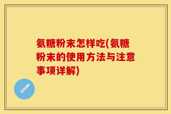 氨糖粉末怎样吃(氨糖粉末的使用方法与注意事项详解)