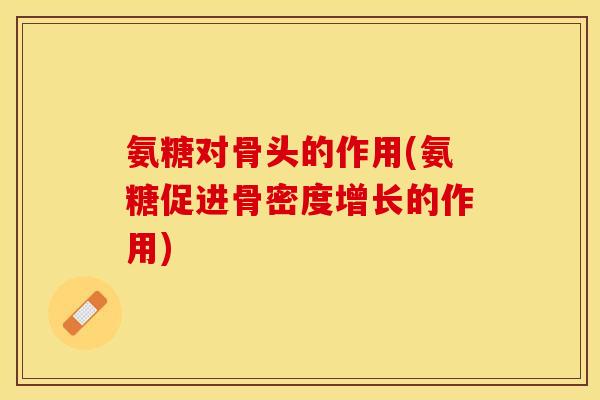 氨糖对骨头的作用(氨糖促进骨密度增长的作用)