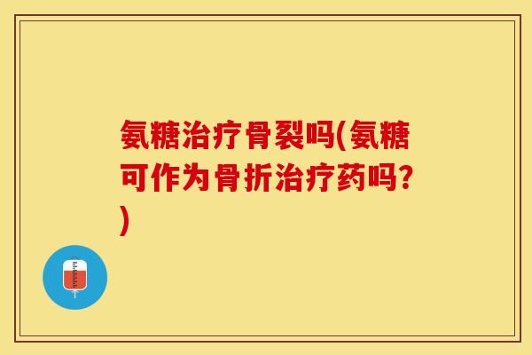 氨糖治疗骨裂吗(氨糖可作为骨折治疗药吗？)