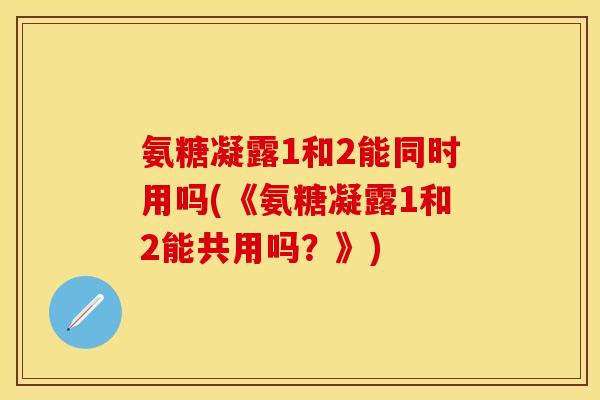 氨糖凝露1和2能同时用吗(《氨糖凝露1和2能共用吗？》)