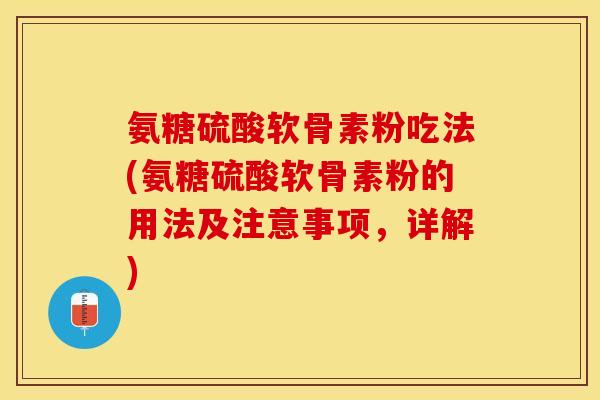氨糖硫酸软骨素粉吃法(氨糖硫酸软骨素粉的用法及注意事项，详解)