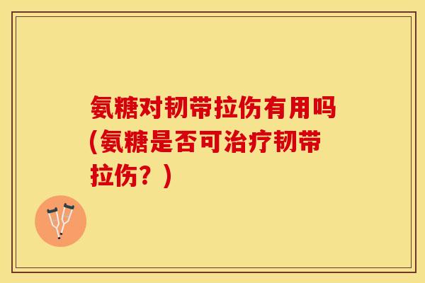 氨糖对韧带拉伤有用吗(氨糖是否可治疗韧带拉伤？)-第1张图片-关节保镖
