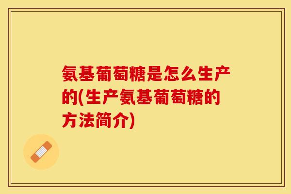 氨基葡萄糖是怎么生产的(生产氨基葡萄糖的方法简介)