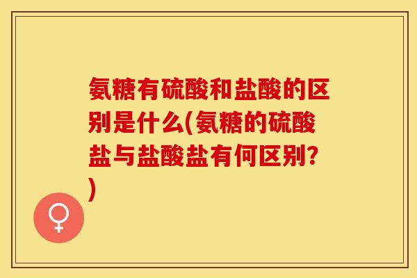 氨糖有硫酸和盐酸的区别是什么(氨糖的硫酸盐与盐酸盐有何区别？)-第1张图片-关节保镖