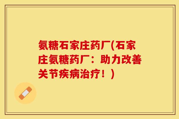 氨糖石家庄药厂(石家庄氨糖药厂：助力改善关节疾病治疗！)
